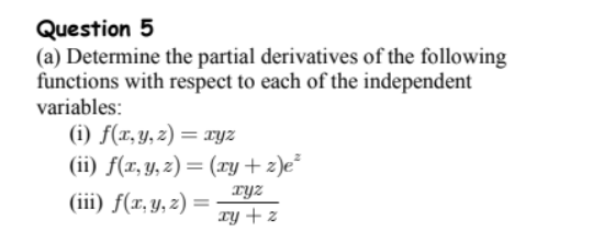 Question 5
(a) Determine the partial derivatives of the following
functions with respect to each of the independent
variables:
(i) f(x, y, z) = xyz
(ii) f(x, y, z) = (xy+z)e²
xyz
(iii) f(x, y, z)=
xy + z