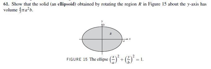 61. Show that the solid (an ellipsoid) obtained by rotating the region R in Figure 15 about the y-axis has
volume nab.
FIGURE 15 The ellipse (E)+G)´ = 1.
