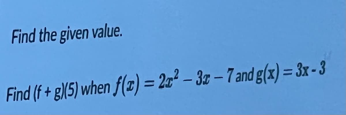 Find the given value.
Find (f + g(5) when f(z) = 22²-32-7 and g(x)= 3x - 3