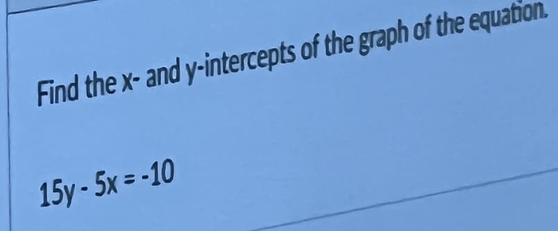 Find the x- and y-intercepts of the graph of the equation.
15y-5x = -10