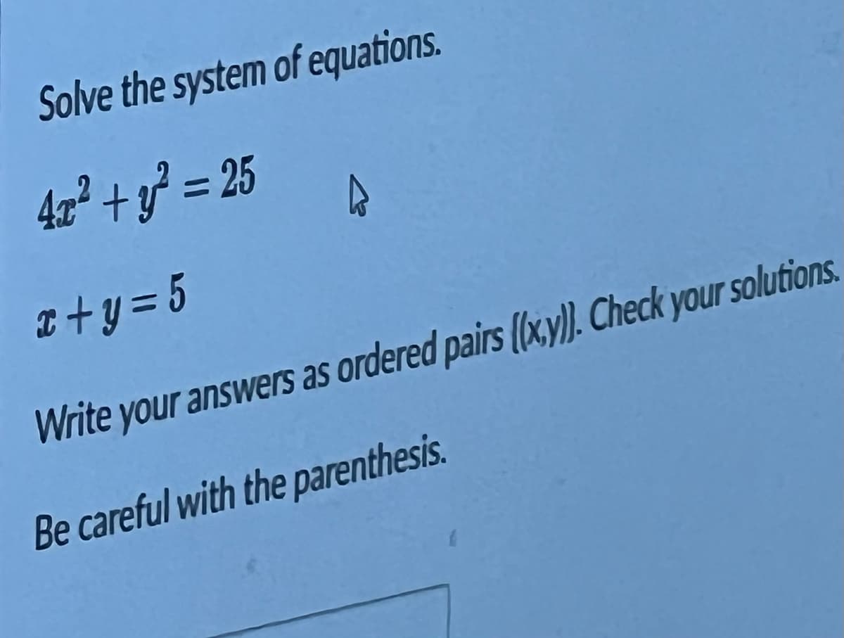 Solve the system of equations.
A
4x² + y² = 25
x+y=5
Write your answers as ordered pairs ((x,y)). Check your solutions.
Be careful with the parenthesis.