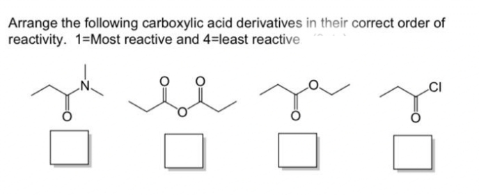 Arrange the following carboxylic acid derivatives in their correct order of
reactivity. 1=Most reactive and 4=least reactive
CI