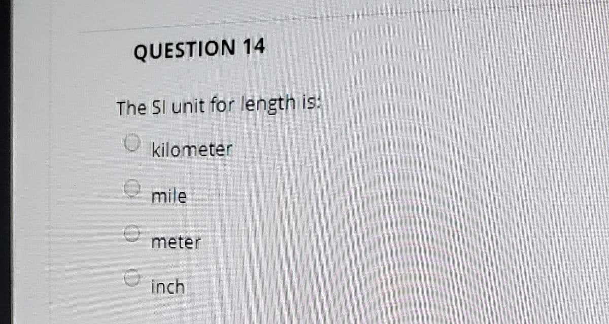 QUESTION 14
The SI unit for length is:
kilometer
mile
meter
inch
