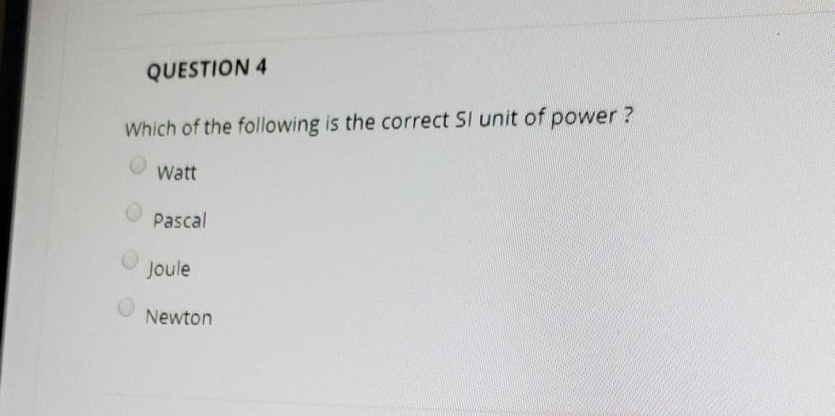 QUESTION 4
Which of the following is the correct SI unit of power ?
Watt
Pascal
Joule
Newton
