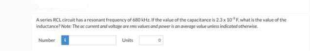 A series RCL circuit has a resonant frequency of 680 kHz. If the value of the capacitance is 2.3 x 10 F, what is the value of the
inductance? Note: The ac current and voltage are rms values and power is an average value unless indicated otherwise.
Number i
Units