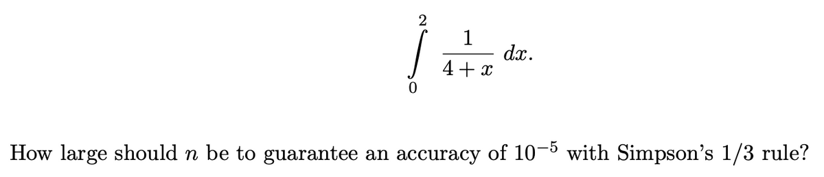 2
1
1 +
4 + x
dx.
How large should n be to guarantee an accuracy of 10-5 with Simpson's 1/3 rule?