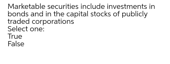 Marketable securities include investments in
bonds and in the capital stocks of publicly
traded corporations
Select one:
True
False
