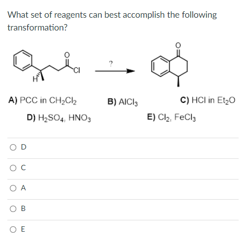 What set of reagents can best accomplish the following
transformation?
?
A) PCC in CH½C12
B) AICI3
C) HCI in Et20
D) H2SO4, HNO3
E) Cl2, FeCl3
O A
O B
O E
