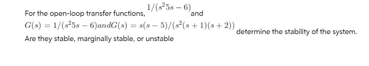 1/(s 5s – 6).
and
For the open-loop transfer functions,
G(s) = 1/(s²5s – 6)andG(s) = s(s – 5)/(s2(s+1)(s+2))
determine the stability of the system.
Are they stable, marginally stable, or unstable

