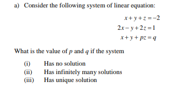 a) Consider the following system of linear equation:
x+ y+z =-2
2x- y+2z =1
x+ y + pz = q
What is the value of p and q if the system
(i)
Has no solution
(ii)
Has infinitely many solutions
(iii) Has unique solution

