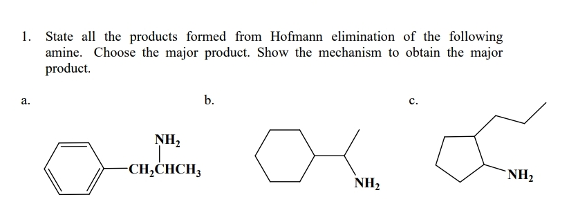 State all the products formed from Hofmann elimination of the following
amine. Choose the major product. Show the mechanism to obtain the major
product.
а.
b.
с.
NH2
CH,CHCH3
NH2
NH2
