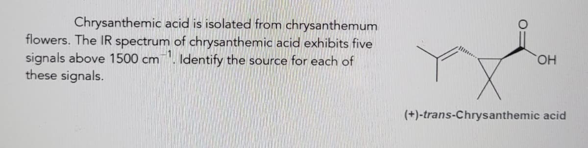 Chrysanthemic acid is isolated from chrysanthemum
flowers. The IR spectrum of chrysanthemic acid exhibits five
signals above 1500 cm. Identify the source for each of
these signals.
HO.
(+)-trans-Chrysanthemic acid
