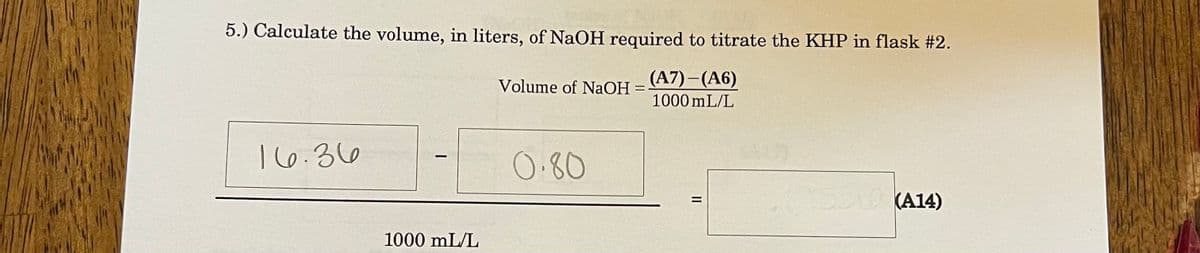 5.) Calculate the volume, in liters, of NaOH required to titrate the KHP in flask #2.
(A7) – (A6)
Volume of NaOH =
1000 mL/L
16.36
O.80
(A14)
1000 mL/L
||
