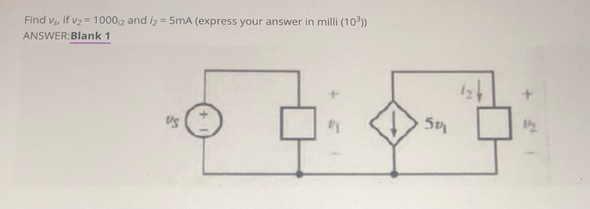 Find vs, if v2= 10002 and i2 = 5mA (express your answer in milli (10³))
ANSWER:Blank 1
