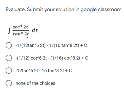 Evaluate. Submit your solution in google classroom
sec* 2t
dt
tan° 2t
O -1/(12tan^6 2t) - 1/(16 tan^8 2t) + C
O (1/12) cot^6 2t - (1/16) cot^8 2t + C
O -12tan^6 2t - 16 tan^8 2t + C
O none of the choices

