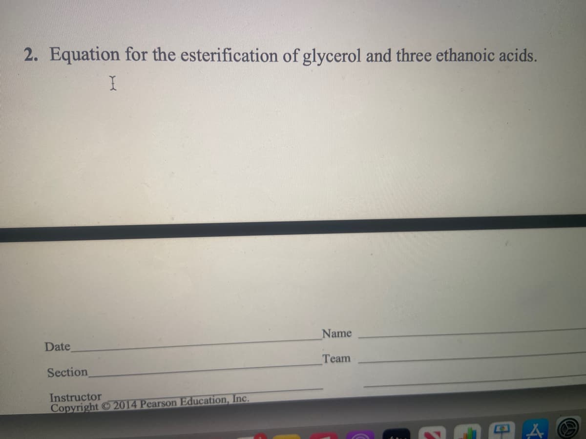 2. Equation for the esterification of glycerol and three ethanoic acids.
Name
Date
Team
Section
Instructor
Copyright 2014 Pearson Education, Inc.
C
