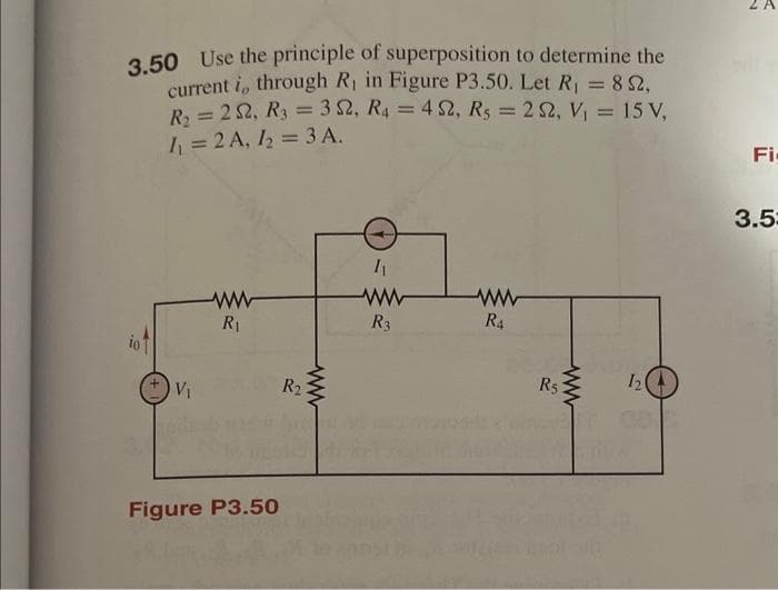 3.50 Use the principle of superposition to determine the
current i, through R₁ in Figure P3.50. Let R₁ = 852,
R₂ = 22, R₂ = 352, R4 = 452, R₁ = 22, V₁ = 15 V,
1₁ = 2 A, 1₂ = 3 A.
io
V₁
ww
R₁
Figure P3.50
R₂
1₁
ww
R3
for
ww
R4
R5
12
00
ZA
Fi
3.5