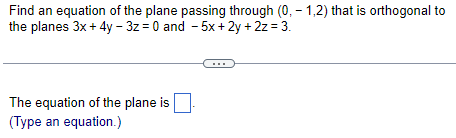 Find an equation of the plane passing through (0, - 1,2) that is orthogonal to
the planes 3x + 4y - 3z = 0 and -5x + 2y + 2z= 3.
The equation of the plane is
(Type an equation.)