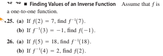 Finding Values of an Inverse Function Assume that f is
a one-to-one function.
25. (a) If f(2) = 7, find f"(7).
(b) If f'(3) = -1, find f(-1).
26. (a) If f(5) = 18, find f-(18).
(b) If f(4) = 2, find f(2).
