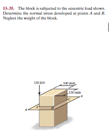 13-35. The block is subjected to the eccentric load shown.
Determine the normal stres developed at points A and B.
Neglect the weipht of the block.
150 kN
100 mm
L1s0 mm
