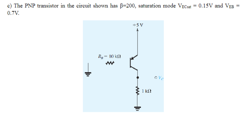 c) The PNP transistor in the circuit shown has ß-200, saturation mode VECsat = 0.15V and VEB =
0.7V.
Rg - 10 k
+5V
1 KQ
ovc