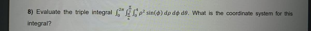 B
8) Evaluate the triple integral p² s
integral?
2T
4
2
2
Sp² sin() dp dø de. What is the coordinate system for this
6