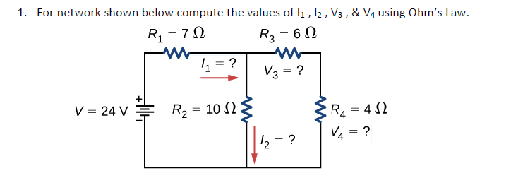 1. For network shown below compute the values of l1 , l2 , V3 , & V4 using Ohm's Law.
R = 70
R3 = 6 0
4 = ?
V3 = ?
V = 24 V
R, = 10 N:
R = 4 0
%3D
V4 = ?
2,
