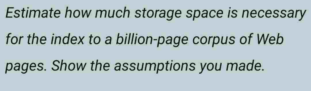 Estimate how much storage space is necessary
for the index to a billion-page corpus of Web
pages. Show the assumptions you made.