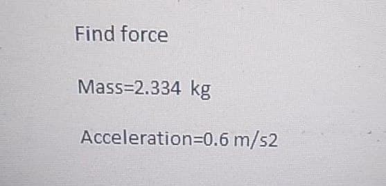 Find force
Mass=2.334 kg
Acceleration=0.6 m/s2