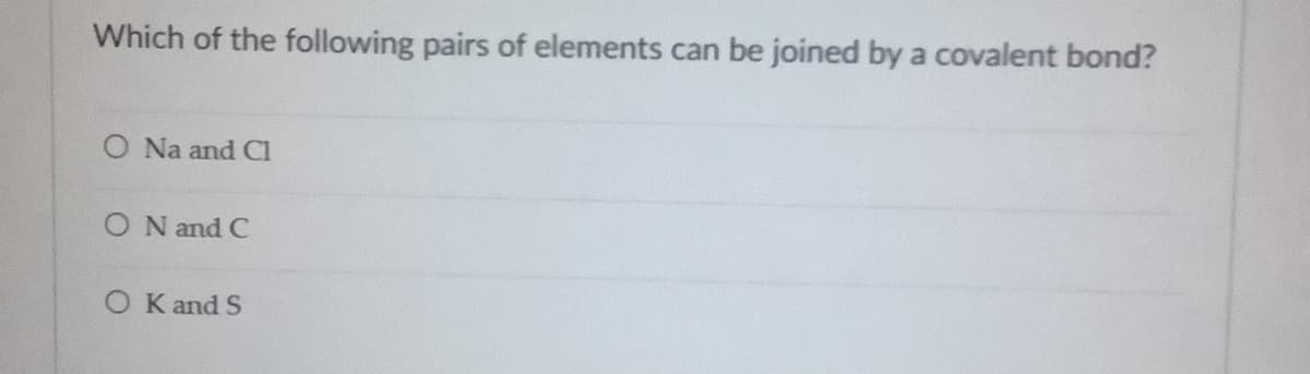 Which of the following pairs of elements can be joined by a covalent bond?
O Na and CI
O N and C
O K and S

