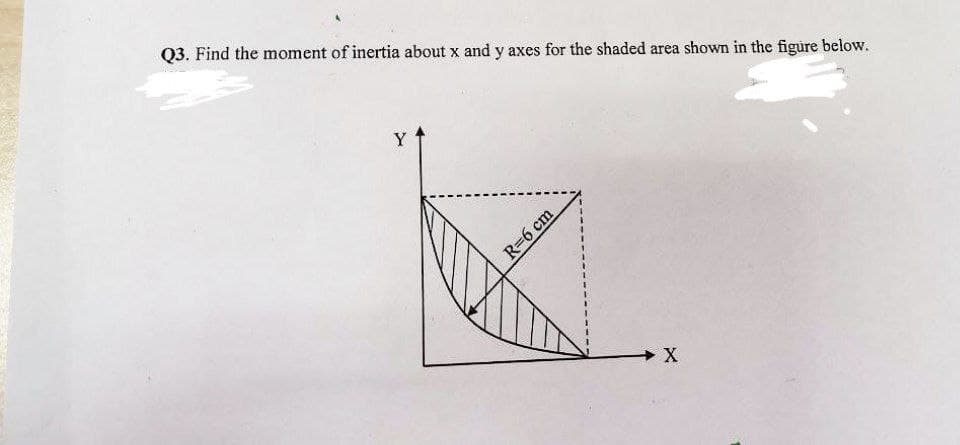 Q3. Find the moment of inertia about x and y axes for the shaded area shown in the figure below.
Y
R-6 cm
→ X