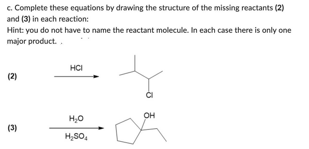 c. Complete these equations by drawing the structure of the missing reactants (2)
and (3) in each reaction:
Hint: you do not have to name the reactant molecule. In each case there is only one
major product..
(2)
(3)
HCI
H₂O
H₂SO4
CI
OH