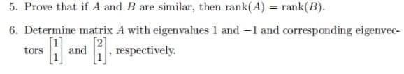 5. Prove that if A and B are similar, then rank(A) = rank(B).
6. Determine matrix A with eigenvalues 1 and 1 and corresponding eigenvec-
B and [2], respectively.
tors