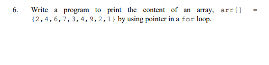 6.
Write a program to print the content of an array, arr[]
{2,4,6,7,3,4,9,2,1}by using pointer in a for loop.

