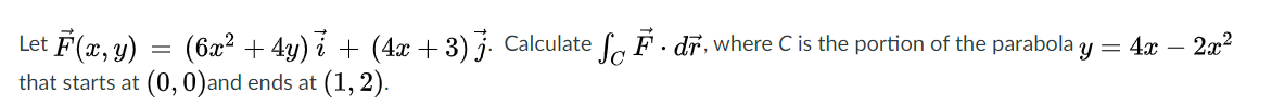Let F(x, y)
(6x2 + 4y) i + (4x + 3) j. Calculate a F. dr, where C is the portion of the parabola y = 4x – 2x2
that starts at (0, 0)and ends at (1, 2).
