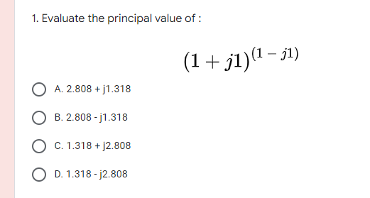 1. Evaluate the principal value of :
- j1)
(1+ j1)ª 1
O A. 2.808 + j1.318
O B. 2.808 - j1.318
O C. 1.318 + j2.808
D. 1.318 - j2.808
