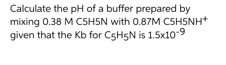 Calculate the pH of a buffer prepared by
mixing 0.38 M C5H5N with 0.87M C5H5NH+
given that the Kb for C5H5N is 1.5x10-9
