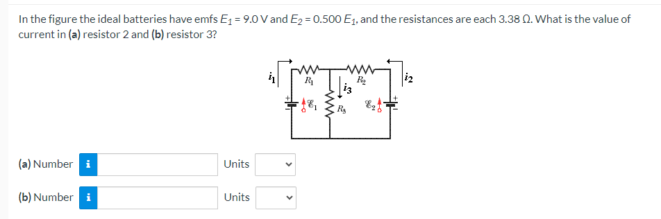 In the figure the ideal batteries have emfs E₁ = 9.0 V and E2 = 0.500 E1, and the resistances are each 3.38 Q. What is the value of
current in (a) resistor 2 and (b) resistor 3?
(a) Number i
Units
(b) Number i
Units
www
i3
R₂
R₂
99