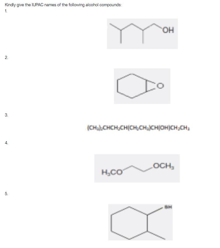 Kindly give the IUPAC names of the following alcohol compounds:
1.
2.
3.
4.
5.
OH
(CH₂)₂CHCH₂CH(CH₂CH₂CH(OH)CH₂CH₂
H₂CO
LOCH,
SH