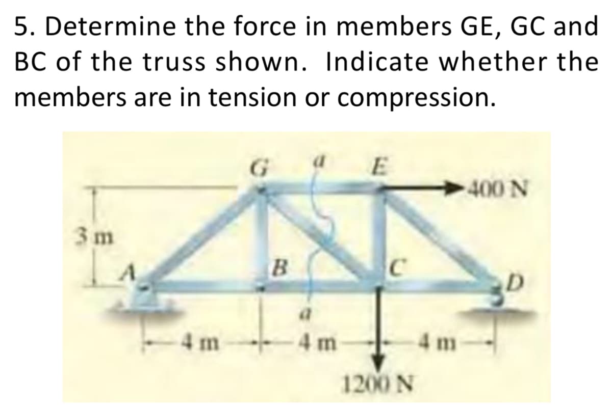 5. Determine the force in members GE, GC and
BC of the truss shown. Indicate whether the
members are in tension or compression.
400 N
3 m
4 m
4 m
4 m
1200 N
