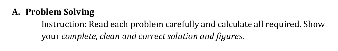 A. Problem Solving
Instruction: Read each problem carefully and calculate all required. Show
your complete, clean and correct solution and figures.
