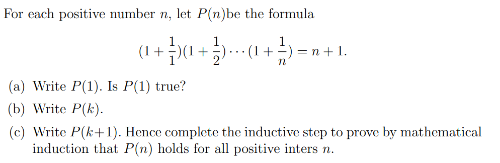 For each positive number n, let P(n)be the formula
(1+)(1+;).…· (1 +
= n + 1.
...
(a) Write P(1). Is P(1) true?
(b) Write P(k).
(c) Write P(k+1). Hence complete the inductive step to prove by mathematical
induction that P(n) holds for all positive inters n.
