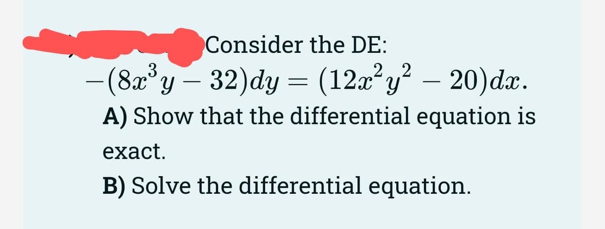 Consider the DE:
-
− (8x³y – 32)dy = (12x²y² – 20)dx.
A) Show that the differential equation is
exact.
B) Solve the differential equation.