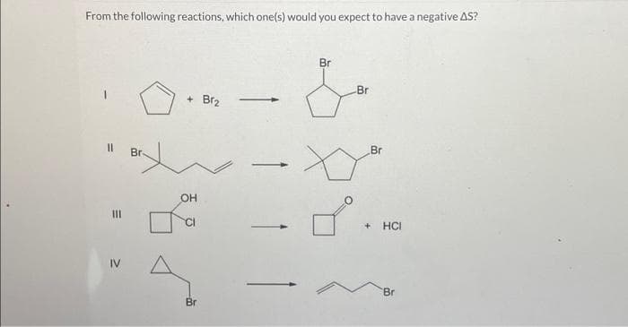 From the following reactions, which one(s) would you expect to have a negative AS?
11
M
|||
IV
Br-
+ Br₂
OH
으
Br
-
Br
Br
Br
+ HCI
Br