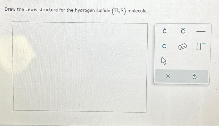 Draw the Lewis structure for the hydrogen sulfide (H₂S) molecule.
ĊĊ
C
X
-
01-