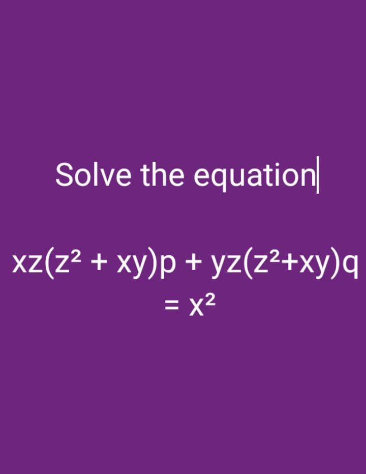 Solve the equation
xz(z² + xy)p+yz(z²+xy)q
= x²