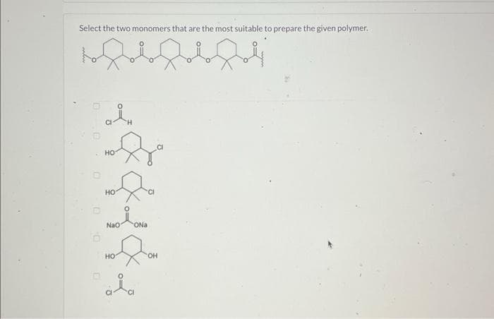 Select the two monomers that are the most suitable to prepare the given polymer.
Abfbft
W
O
D
ÅH
HO
HO
OiONA
ONa
Nao
HO
OH