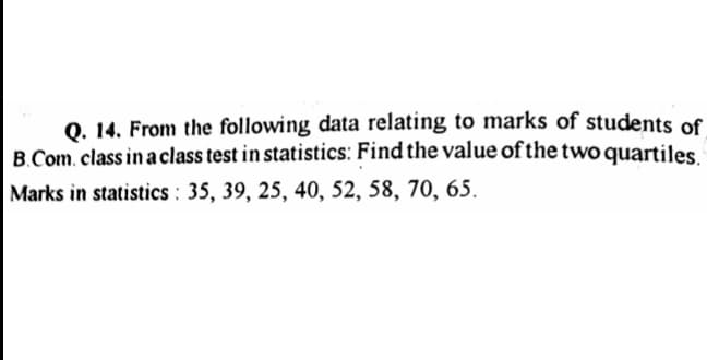 0. 14. From the following data relating to marks of students of
B.Com. class in aclass test in statistics: Find the value of the two quartiles
Marks in statistics : 35, 39, 25, 40, 52, 58, 70, 65.

