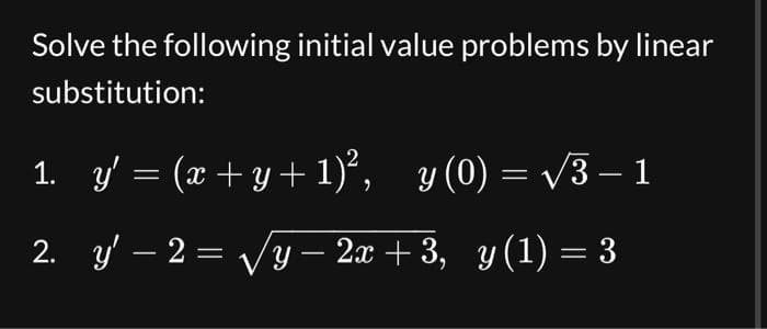 Solve the following initial value problems by linear
substitution:
1. y' = (x+y+1)², y(0)= √3-1
2. y' − 2 = √√√y – 2x+3, y(1) = 3
