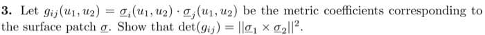 3. Let gij (u₁, ₂) = a₁ (u₁, ₂) g, (u₁, u2) be the metric coefficients corresponding to
the surface patch a. Show that det (gij) = ||g₁ × 0₂||².